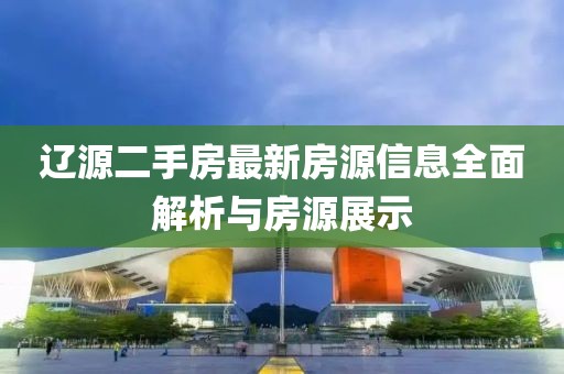 辽源二手房最新房源信息全面解析与房源展示