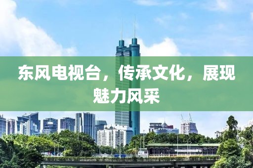东风电视台，传承文化，展现魅力风采