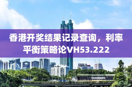 香港开奖结果记录查询，利率平衡策略论VH53.222