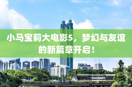 小马宝莉大电影5，梦幻与友谊的新篇章开启！