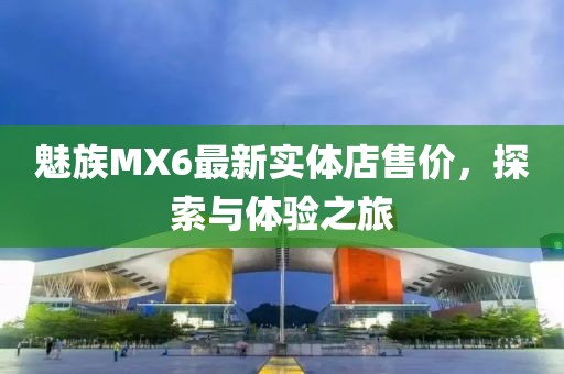 魅族MX6最新实体店售价，探索与体验之旅