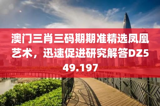 澳门三肖三码期期准精选凤凰艺术，迅速促进研究解答DZ549.197