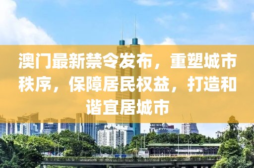 澳门最新禁令发布，重塑城市秩序，保障居民权益，打造和谐宜居城市