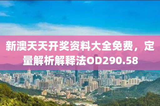 新澳天天开奖资料大全免费，定量解析解释法OD290.58