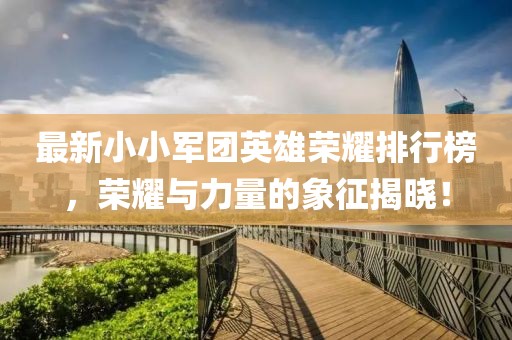最新小小军团英雄荣耀排行榜，荣耀与力量的象征揭晓！