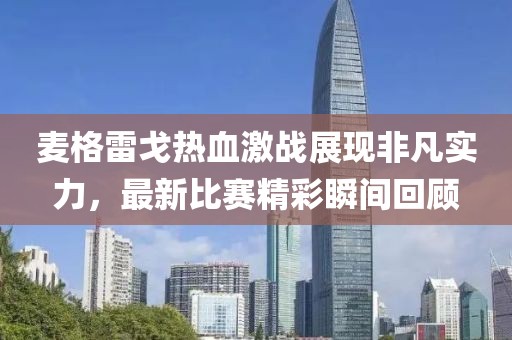 麦格雷戈热血激战展现非凡实力，最新比赛精彩瞬间回顾