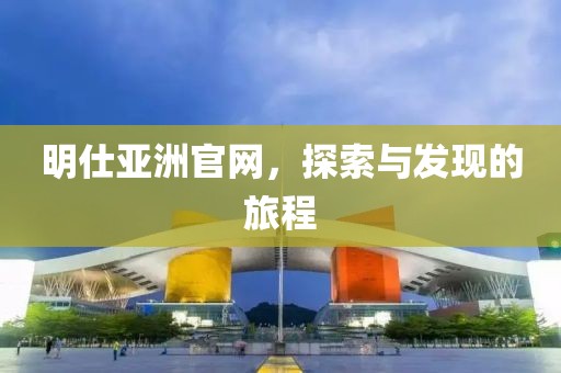 明仕亚洲官网，探索与发现的旅程