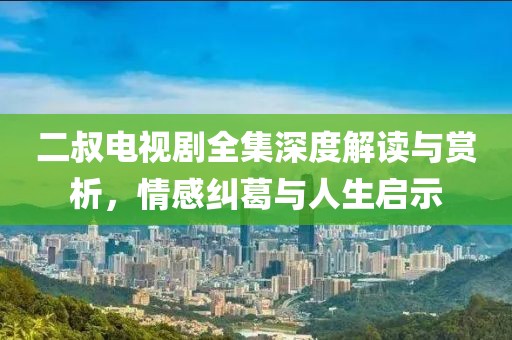 二叔电视剧全集深度解读与赏析，情感纠葛与人生启示