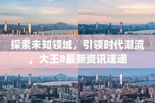 探索未知领域，引领时代潮流，大王8最新资讯速递
