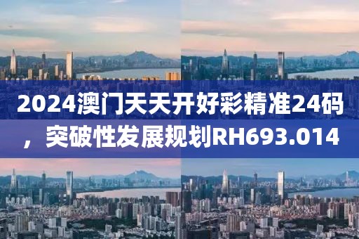 2024澳门天天开好彩精准24码，突破性发展规划RH693.014