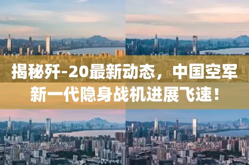揭秘歼-20最新动态，中国空军新一代隐身战机进展飞速！