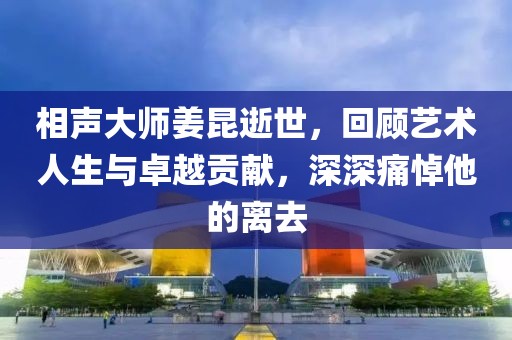 相声大师姜昆逝世，回顾艺术人生与卓越贡献，深深痛悼他的离去