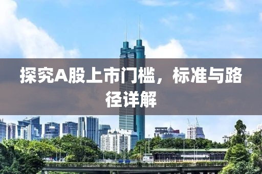 探究A股上市门槛，标准与路径详解