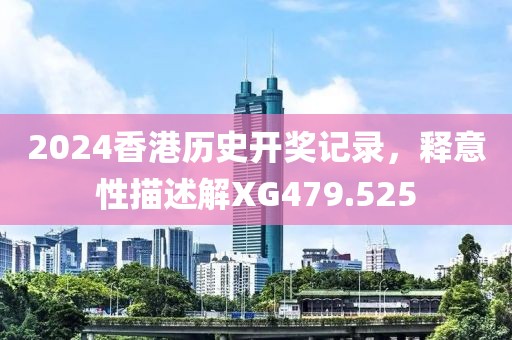 2024香港历史开奖记录，释意性描述解XG479.525