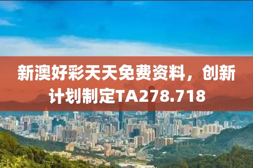 新澳好彩天天免费资料，创新计划制定TA278.718