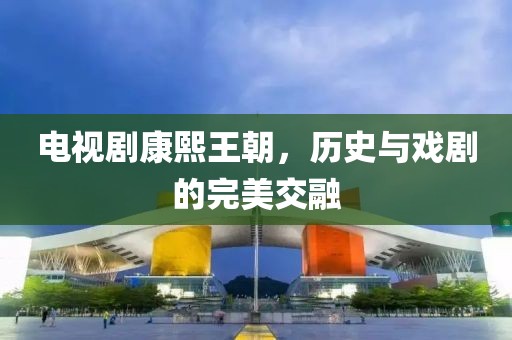 电视剧康熙王朝，历史与戏剧的完美交融