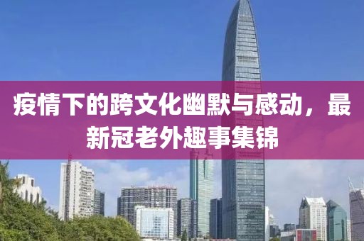 疫情下的跨文化幽默与感动，最新冠老外趣事集锦