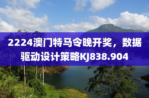 2224澳门特马令晚开奖，数据驱动设计策略KJ838.904