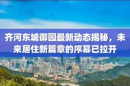 齐河东城御园最新动态揭秘，未来居住新篇章的序幕已拉开