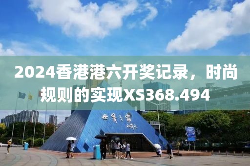 2024香港港六开奖记录，时尚规则的实现XS368.494