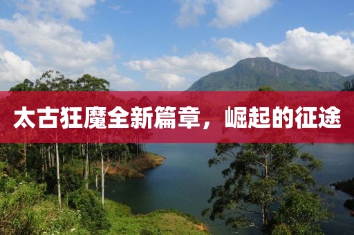 太古狂魔全新篇章，崛起的征途