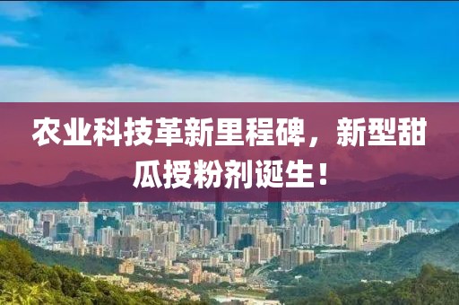 农业科技革新里程碑，新型甜瓜授粉剂诞生！