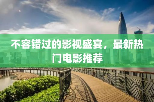 不容错过的影视盛宴，最新热门电影推荐