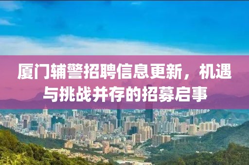 厦门辅警招聘信息更新，机遇与挑战并存的招募启事