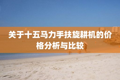 关于十五马力手扶旋耕机的价格分析与比较