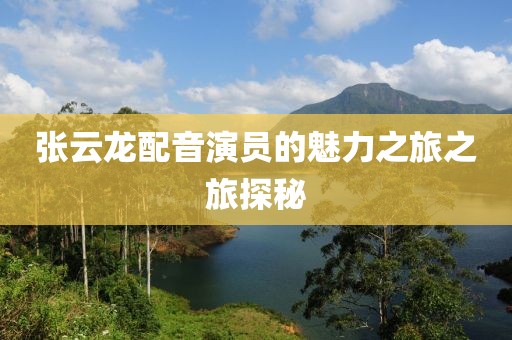 张云龙配音演员的魅力之旅之旅探秘