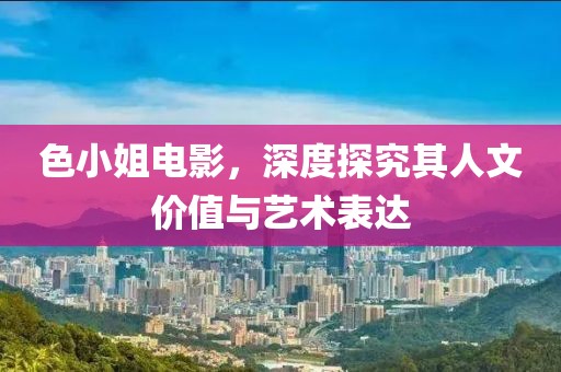 色小姐电影，深度探究其人文价值与艺术表达