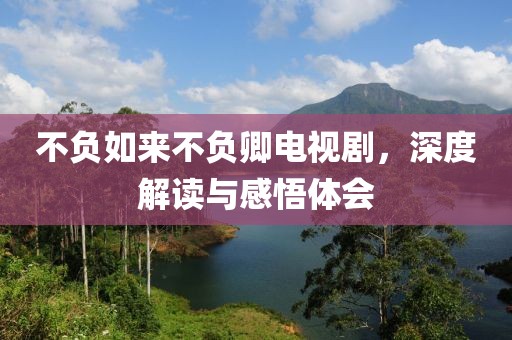 不负如来不负卿电视剧，深度解读与感悟体会