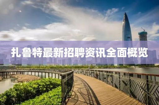 扎鲁特最新招聘资讯全面概览