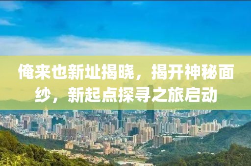 俺来也新址揭晓，揭开神秘面纱，新起点探寻之旅启动