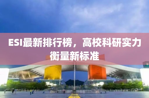 ESI最新排行榜，高校科研实力衡量新标准