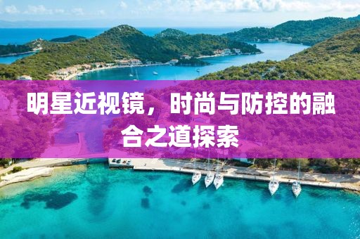 明星近视镜，时尚与防控的融合之道探索