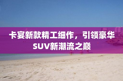 卡宴新款精工细作，引领豪华SUV新潮流之巅