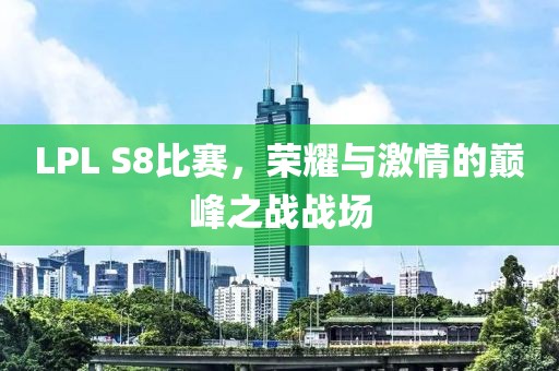 LPL S8比赛，荣耀与激情的巅峰之战战场