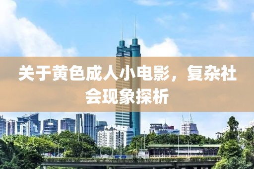 关于黄色成人小电影，复杂社会现象探析