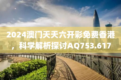 2024澳门天天六开彩免费香港，科学解析探讨AQ753.617