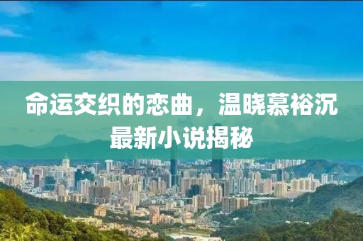 命运交织的恋曲，温晓慕裕沉最新小说揭秘