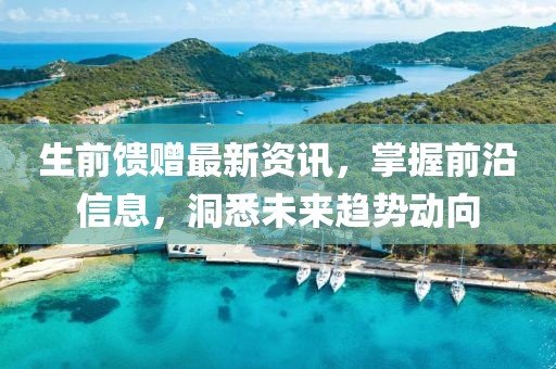 生前馈赠最新资讯，掌握前沿信息，洞悉未来趋势动向
