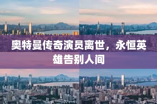 奥特曼传奇演员离世，永恒英雄告别人间