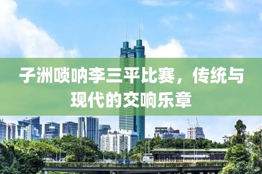 子洲唢呐李三平比赛，传统与现代的交响乐章