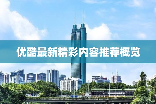 优酷最新精彩内容推荐概览