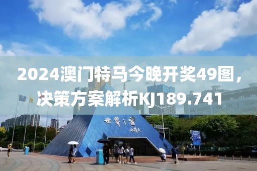 2024澳门特马今晚开奖49图，决策方案解析KJ189.741