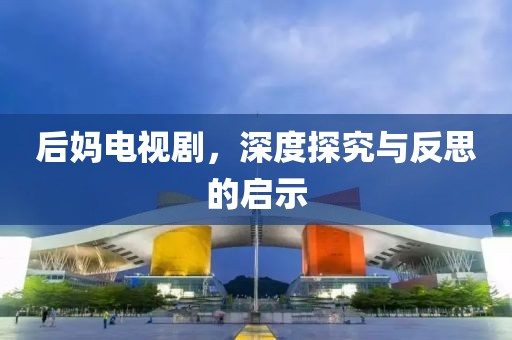 后妈电视剧，深度探究与反思的启示