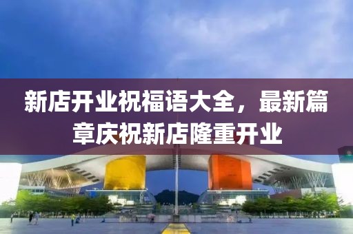 新店开业祝福语大全，最新篇章庆祝新店隆重开业