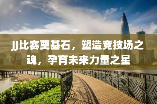 JJ比赛奠基石，塑造竞技场之魂，孕育未来力量之星