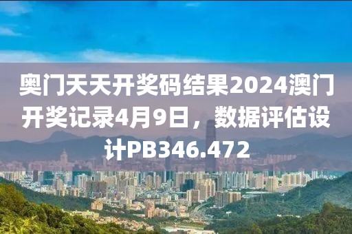奥门天天开奖码结果2024澳门开奖记录4月9日，数据评估设计PB346.472